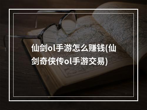 仙剑ol手游怎么赚钱(仙剑奇侠传ol手游交易)