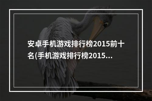 安卓手机游戏排行榜2015前十名(手机游戏排行榜2015)