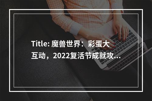 Title: 魔兽世界：彩蛋大互动，2022复活节成就攻略完全指南