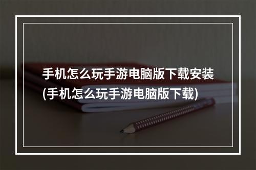 手机怎么玩手游电脑版下载安装(手机怎么玩手游电脑版下载)