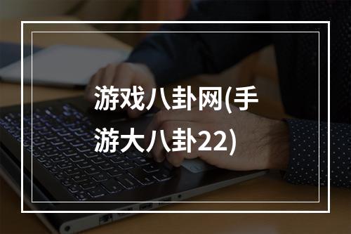 游戏八卦网(手游大八卦22)