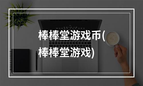 棒棒堂游戏币(棒棒堂游戏)