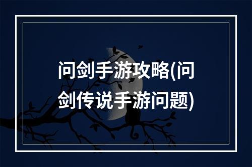 问剑手游攻略(问剑传说手游问题)