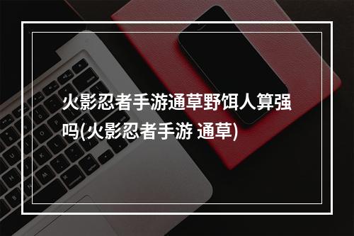 火影忍者手游通草野饵人算强吗(火影忍者手游 通草)