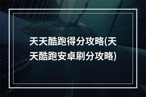 天天酷跑得分攻略(天天酷跑安卓刷分攻略)