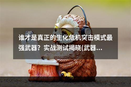 谁才是真正的生化危机突击模式最强武器？实战测试揭晓(武器分析)