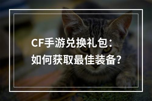 CF手游兑换礼包：如何获取最佳装备？