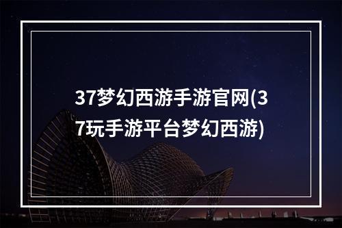 37梦幻西游手游官网(37玩手游平台梦幻西游)