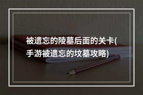 被遗忘的陵墓后面的关卡(手游被遗忘的坟墓攻略)