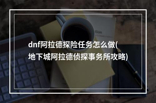 dnf阿拉德探险任务怎么做(地下城阿拉德侦探事务所攻略)