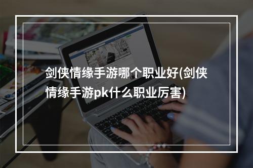 剑侠情缘手游哪个职业好(剑侠情缘手游pk什么职业厉害)