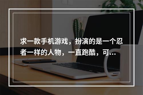 求一款手机游戏，扮演的是一个忍者一样的人物，一直跑酷，可以跳跃，右边按钮是向前瞬移，是3d的游戏(忍者斩铁剑)