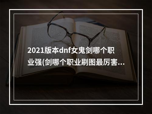 2021版本dnf女鬼剑哪个职业强(剑哪个职业刷图最厉害 dnf女鬼剑哪个职业刷图厉害)