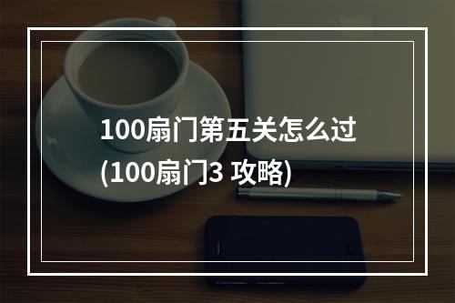 100扇门第五关怎么过(100扇门3 攻略)