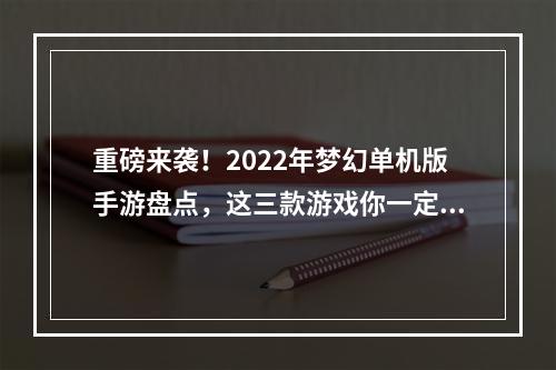 重磅来袭！2022年梦幻单机版手游盘点，这三款游戏你一定不能错过！