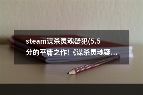 steam谋杀灵魂疑犯(5.5分的平庸之作!《谋杀灵魂疑犯》IGN详评)