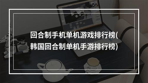 回合制手机单机游戏排行榜(韩国回合制单机手游排行榜)