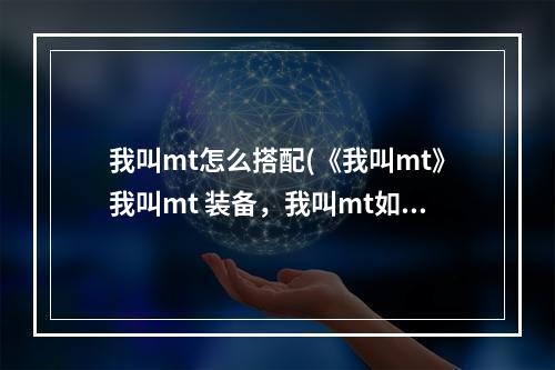 我叫mt怎么搭配(《我叫mt》我叫mt 装备，我叫mt如何获取高级装备，4种)