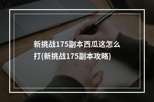 新挑战175副本西瓜这怎么打(新挑战175副本攻略)