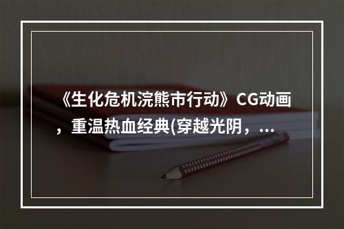 《生化危机浣熊市行动》CG动画，重温热血经典(穿越光阴，重返浣熊市)