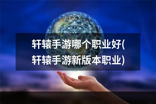 轩辕手游哪个职业好(轩辕手游新版本职业)