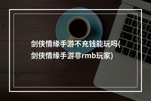 剑侠情缘手游不充钱能玩吗(剑侠情缘手游非rmb玩家)