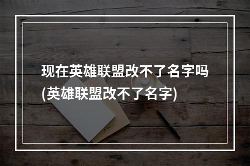 现在英雄联盟改不了名字吗(英雄联盟改不了名字)