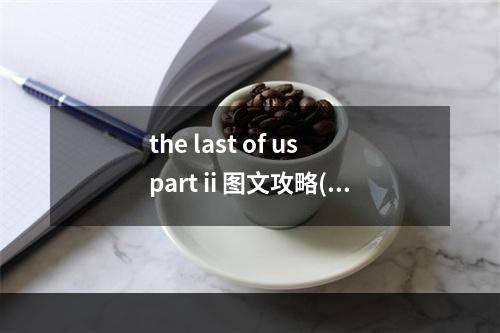 the last of us part ii 图文攻略(last of us 攻略)