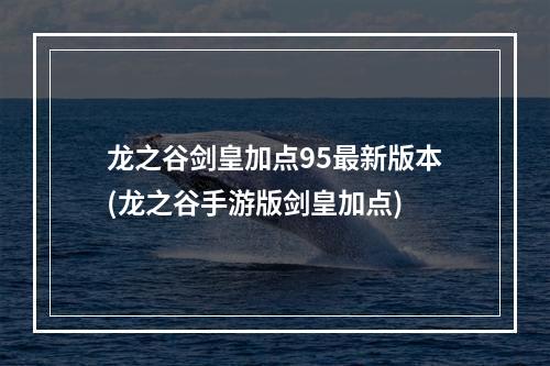 龙之谷剑皇加点95最新版本(龙之谷手游版剑皇加点)