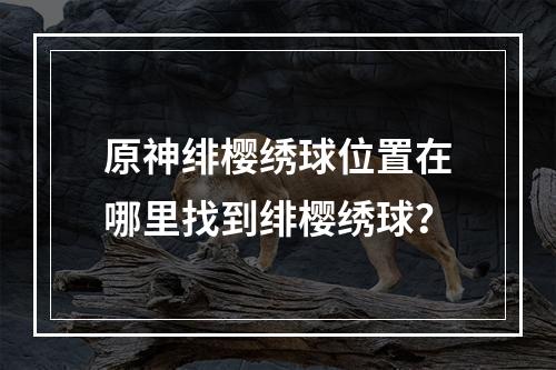 原神绯樱绣球位置在哪里找到绯樱绣球？