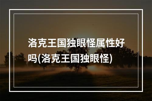 洛克王国独眼怪属性好吗(洛克王国独眼怪)