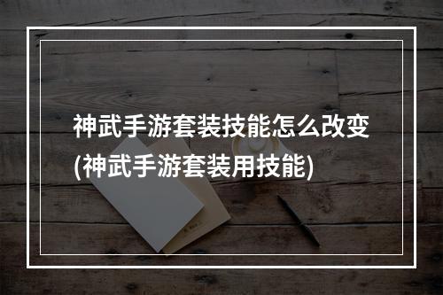 神武手游套装技能怎么改变(神武手游套装用技能)