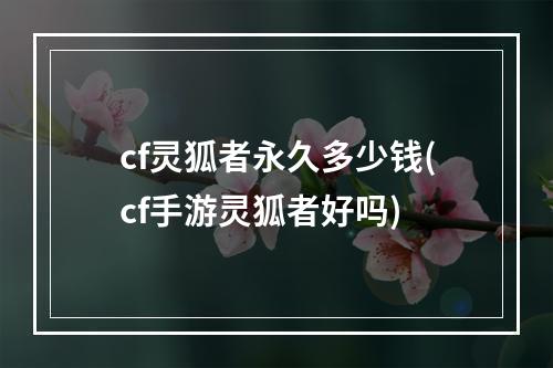 cf灵狐者永久多少钱(cf手游灵狐者好吗)