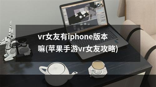 vr女友有iphone版本嘛(苹果手游vr女友攻略)