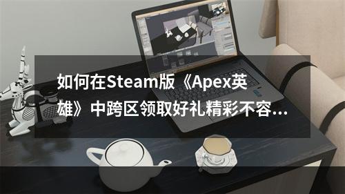 如何在Steam版《Apex英雄》中跨区领取好礼精彩不容错过(不能错过的《Apex英雄》Steam版跨区领取指南)