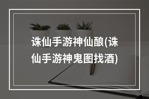 诛仙手游神仙酿(诛仙手游神鬼图找酒)