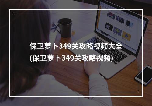 保卫萝卜349关攻略视频大全(保卫萝卜349关攻略视频)