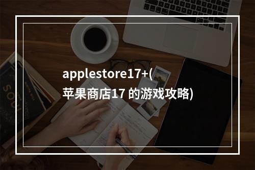 applestore17+(苹果商店17 的游戏攻略)