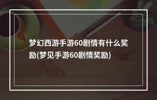 梦幻西游手游60剧情有什么奖励(梦见手游60剧情奖励)