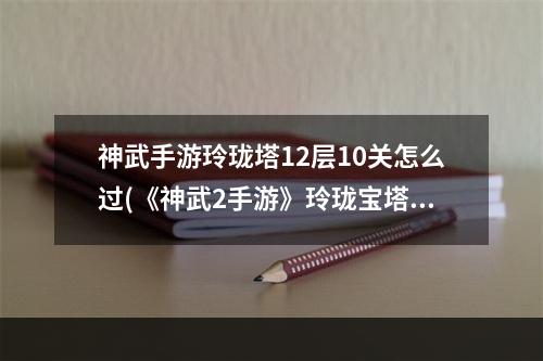 神武手游玲珑塔12层10关怎么过(《神武2手游》玲珑宝塔 二十八星宿 三十六天罡玩法)