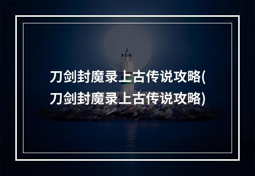 刀剑封魔录上古传说攻略(刀剑封魔录上古传说攻略)