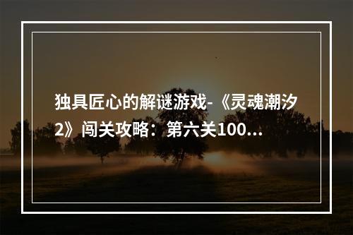 独具匠心的解谜游戏-《灵魂潮汐2》闯关攻略：第六关100%探索度实现第六关中有一个隐藏的区域需要探索，这样才能达到100%的探索度。首先，在第一区域的顶部大厅向