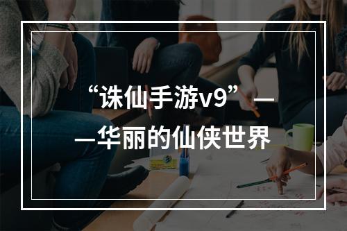 “诛仙手游v9”——华丽的仙侠世界