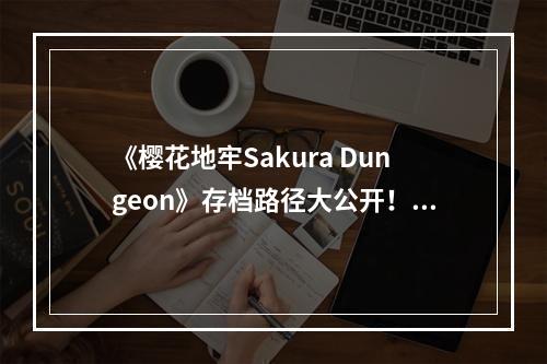 《樱花地牢Sakura Dungeon》存档路径大公开！ (彻底解决存档问题)(PC版《Sakura Dungeon》存档教程，一次搞定！(简单易上手))