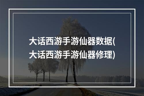 大话西游手游仙器数据(大话西游手游仙器修理)