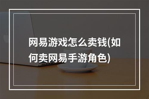 网易游戏怎么卖钱(如何卖网易手游角色)