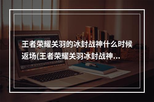 王者荣耀关羽的冰封战神什么时候返场(王者荣耀关羽冰封战神返场多少钱冰锋战神什么时候能)