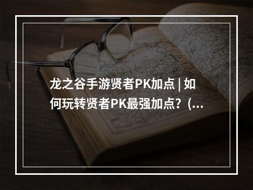 龙之谷手游贤者PK加点 | 如何玩转贤者PK最强加点？(5分钟读完)(贤者必看 | 龙之谷手游贤者PK加点攻略(不容错过))