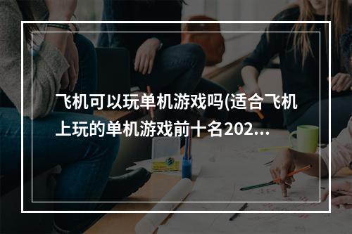 飞机可以玩单机游戏吗(适合飞机上玩的单机游戏前十名2022 可以在飞机上玩的)