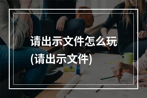 请出示文件怎么玩(请出示文件)